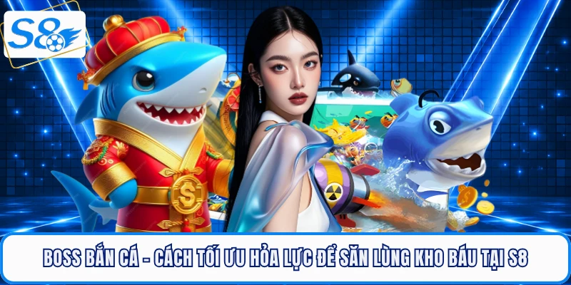 Boss Bắn Cá - Cách Tối Ưu Hỏa Lực Để Săn Lùng Kho Báu Tại S8