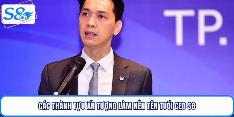 Các thành tựu ấn tượng làm nên tên tuổi CEO S8