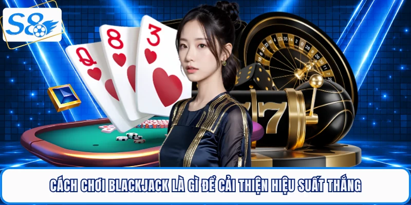 Cách chơi blackjack là gì để cải thiện hiệu suất thắng