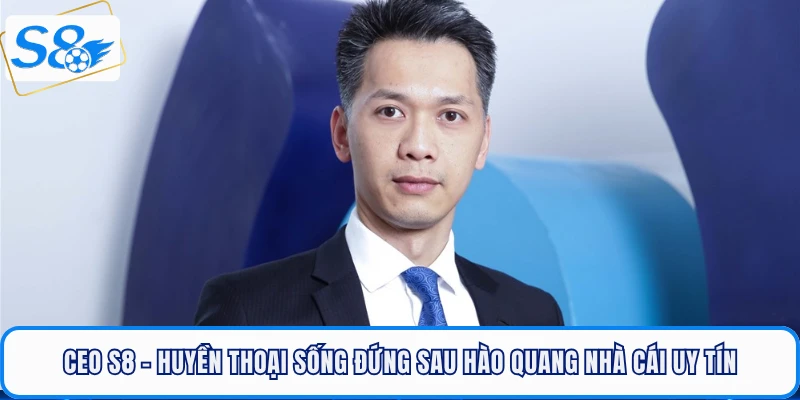 CEO S8 - Huyền Thoại Sống Đứng Sau Hào Quang Nhà Cái Uy Tín