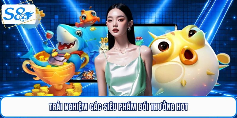 Trải nghiệm các siêu phẩm đổi thưởng hot